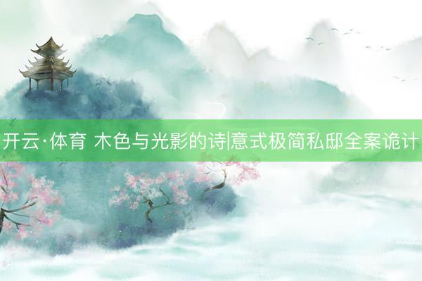 开云·体育 木色与光影的诗|意式极简私邸全案诡计
