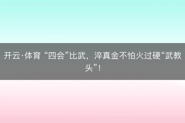 开云·体育 “四会”比武，淬真金不怕火过硬“武教头”！