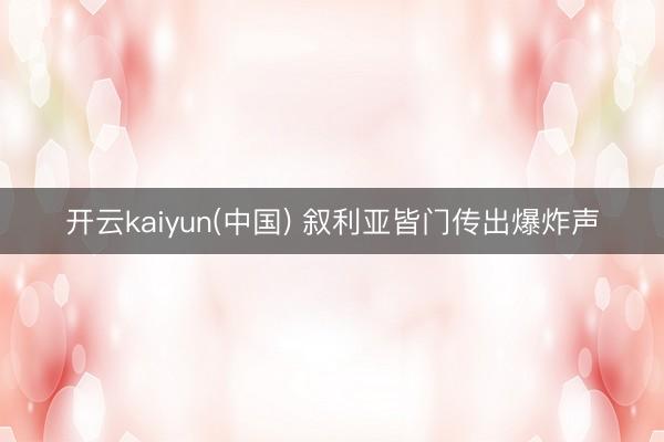 开云kaiyun(中国) 叙利亚皆门传出爆炸声
