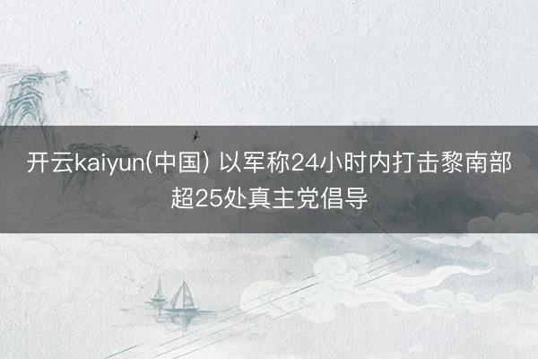 开云kaiyun(中国) 以军称24小时内打击黎南部超25处真主党倡导