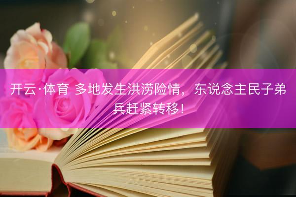 开云·体育 多地发生洪涝险情，东说念主民子弟兵赶紧转移！