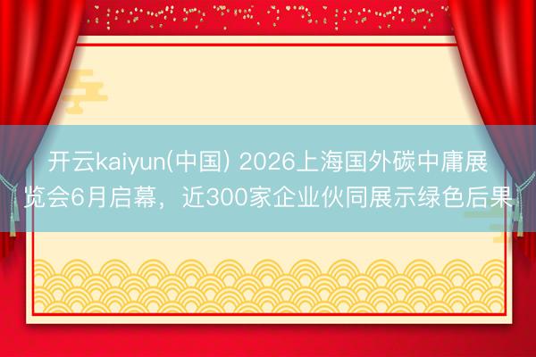 开云kaiyun(中国) 2026上海国外碳中庸展览会6月启幕，近300家企业伙同展示绿色后果