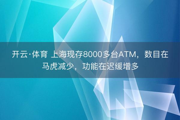 开云·体育 上海现存8000多台ATM，数目在马虎减少，功能在迟缓增多