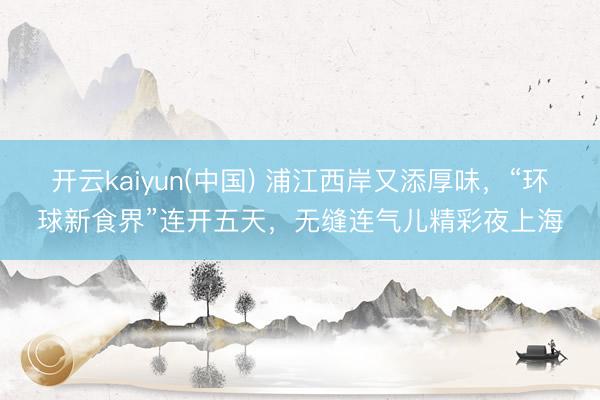开云kaiyun(中国) 浦江西岸又添厚味，“环球新食界”连开五天，无缝连气儿精彩夜上海