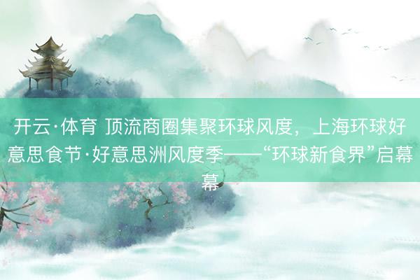开云·体育 顶流商圈集聚环球风度，上海环球好意思食节·好意思洲风度季——“环球新食界”启幕