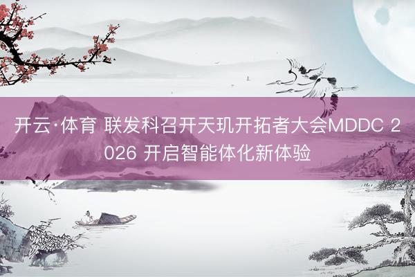 开云·体育 联发科召开天玑开拓者大会MDDC 2026 开启智能体化新体验