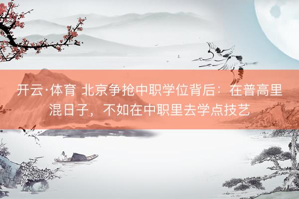 开云·体育 北京争抢中职学位背后：在普高里混日子，不如在中职里去学点技艺