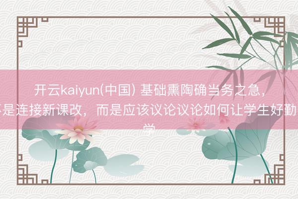 开云kaiyun(中国) 基础熏陶确当务之急，不是连接新课改，而是应该议论议论如何让学生好勤学