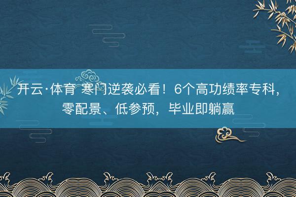 开云·体育 寒门逆袭必看！6个高功绩率专科，零配景、低参预，毕业即躺赢