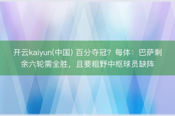 开云kaiyun(中国) 百分夺冠？每体：巴萨剩余六轮需全胜，且要粗野中枢球员缺阵