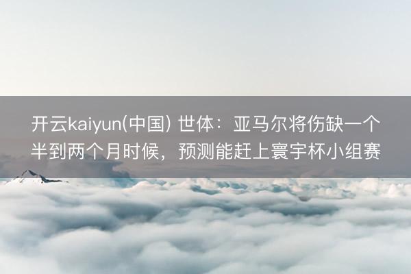 开云kaiyun(中国) 世体：亚马尔将伤缺一个半到两个月时候，预测能赶上寰宇杯小组赛