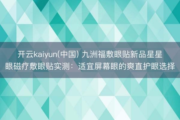 开云kaiyun(中国) 九洲福敷眼贴新品星星眼磁疗敷眼贴实测：适宜屏幕眼的爽直护眼选择
