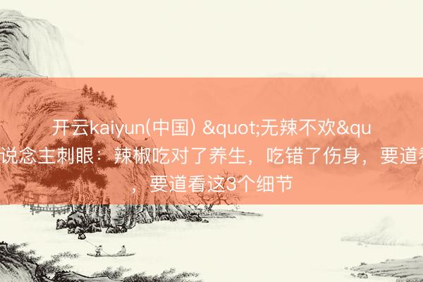 开云kaiyun(中国) "无辣不欢"的邯郸东说念主刺眼：辣椒吃对了养生，吃错了伤身，要道看这3个细节