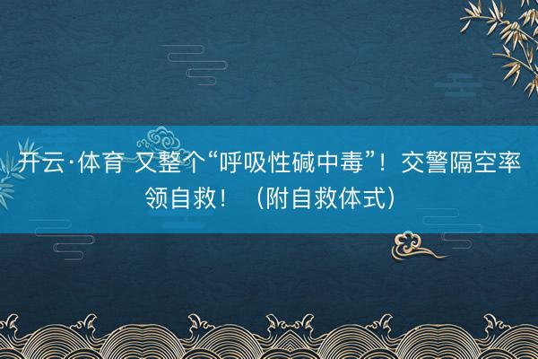 开云·体育 又整个“呼吸性碱中毒”！交警隔空率领自救！（附自救体式）