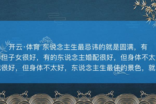 开云·体育 东说念主生最忌讳的就是圆满，有的东说念主婚配不好，但子女很好，有的东说念主婚配很好，但身体不太好，东说念主生最佳的景色，就是求缺