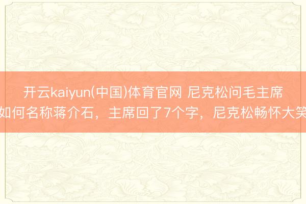 开云kaiyun(中国)体育官网 尼克松问毛主席如何名称蒋介石，主席回了7个字，尼克松畅怀大笑
