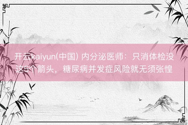 开云kaiyun(中国) 内分泌医师：只消体检没这5个箭头，糖尿病并发症风险就无须张惶