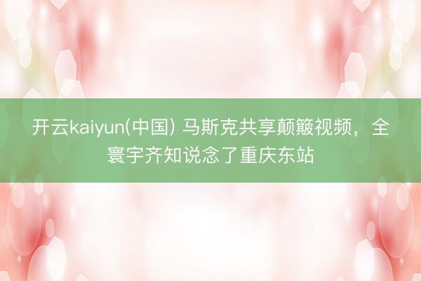 开云kaiyun(中国) 马斯克共享颠簸视频，全寰宇齐知说念了重庆东站