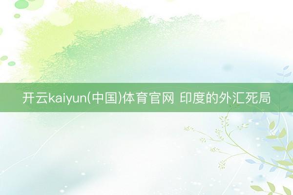 开云kaiyun(中国)体育官网 印度的外汇死局