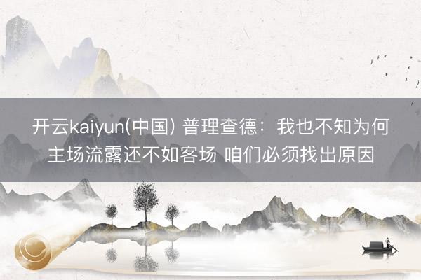 开云kaiyun(中国) 普理查德：我也不知为何主场流露还不如客场 咱们必须找出原因
