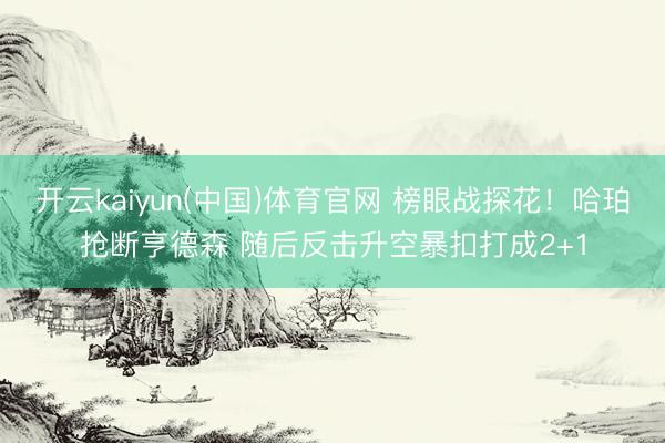 开云kaiyun(中国)体育官网 榜眼战探花！哈珀抢断亨德森 随后反击升空暴扣打成2+1