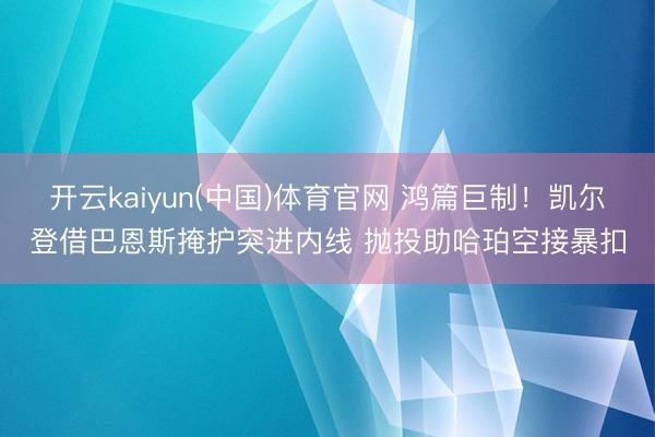 开云kaiyun(中国)体育官网 鸿篇巨制！凯尔登借巴恩斯掩护突进内线 抛投助哈珀空接暴扣