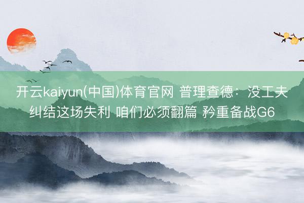 开云kaiyun(中国)体育官网 普理查德：没工夫纠结这场失利 咱们必须翻篇 矜重备战G6
