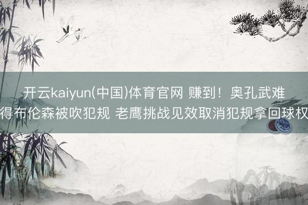 开云kaiyun(中国)体育官网 赚到！奥孔武难得布伦森被吹犯规 老鹰挑战见效取消犯规拿回球权