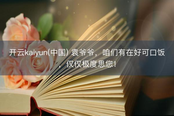 开云kaiyun(中国) 袁爷爷，咱们有在好可口饭，<a href=