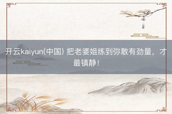 开云kaiyun(中国) 把老婆姐练到弥散有劲量，才最镇静！