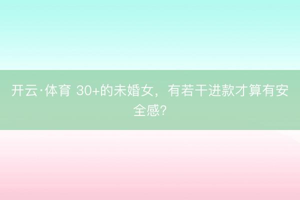 开云·体育 30+的未婚女，有若干进款才算有安全感？