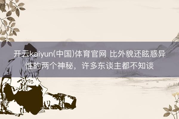 开云kaiyun(中国)体育官网 比外貌还眩惑异性的两个神秘，许多东谈主都不知谈