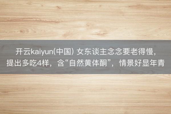 开云kaiyun(中国) 女东谈主念念要老得慢，提出多吃4样，含“自然黄体酮”，情景好显年青