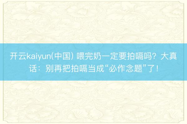 开云kaiyun(中国) 喂完奶一定要拍嗝吗？大真话：别再把拍嗝当成“必作念题”了！