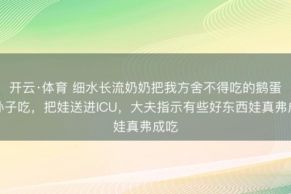 开云·体育 细水长流奶奶把我方舍不得吃的鹅蛋给孙子吃，把娃送进ICU，大夫指示有些好东西娃真弗成吃