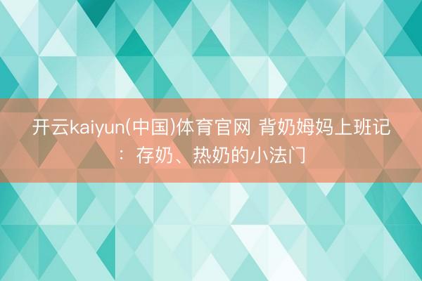 开云kaiyun(中国)体育官网 背奶姆妈上班记：存奶、热奶的小法门
