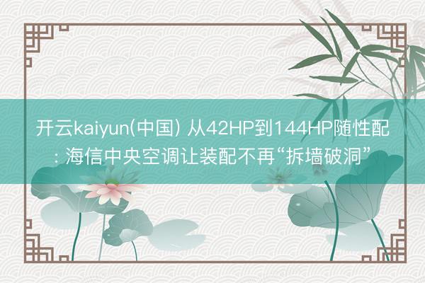 开云kaiyun(中国) 从42HP到144HP随性配: 海信中央空调让装配不再“拆墙破洞”
