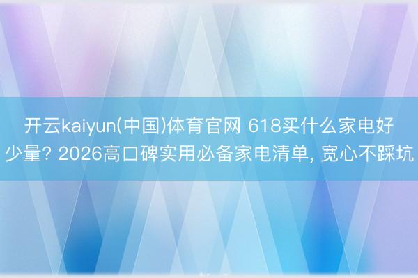 开云kaiyun(中国)体育官网 618买什么家电好少量? 2026高口碑实用必备家电清单， 宽心不踩坑
