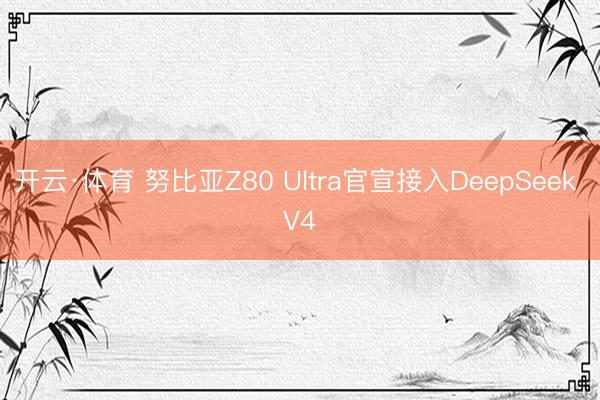 开云·体育 努比亚Z80 Ultra官宣接入DeepSeek V4