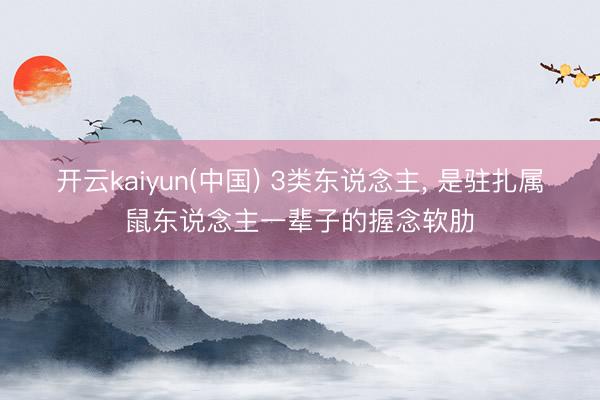 开云kaiyun(中国) 3类东说念主， 是驻扎属鼠东说念主一辈子的握念软肋