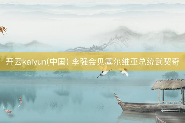 开云kaiyun(中国) 李强会见塞尔维亚总统武契奇
