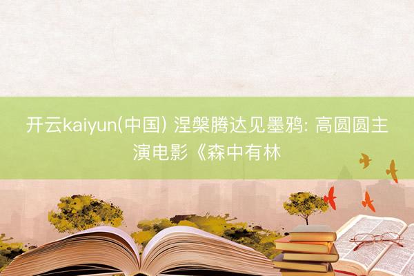 开云kaiyun(中国) 涅槃腾达见墨鸦: 高圆圆主演电影《森中有林