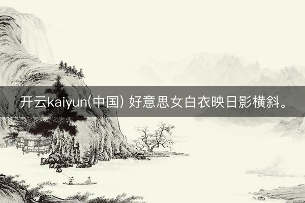 开云kaiyun(中国) 好意思女白衣映日影横斜<a href=