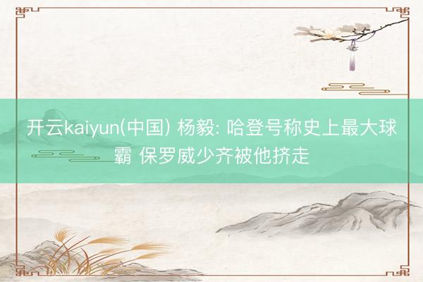 开云kaiyun(中国) 杨毅: 哈登号称史上最大球霸 保罗威少齐被他挤走
