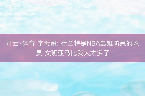 开云·体育 字母哥: 杜兰特是NBA最难防患的球员 文班亚马比我大太多了