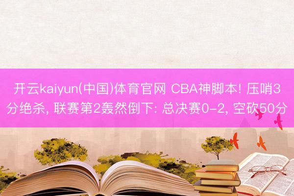 开云kaiyun(中国)体育官网 CBA神脚本! 压哨3分绝杀， 联赛第2轰然倒下: 总决赛0-2， 空砍50分