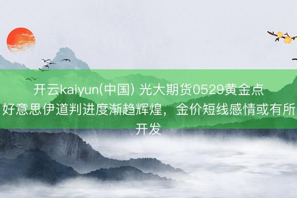 开云kaiyun(中国) 光大期货0529黄金点评：好意思伊道判进度渐趋辉煌，金价短线感情或有所开发