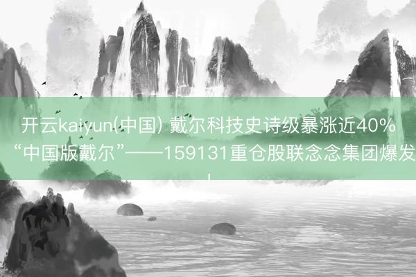 开云kaiyun(中国) 戴尔科技史诗级暴涨近40%，“中国版戴尔”——159131重仓股联念念集团爆发！