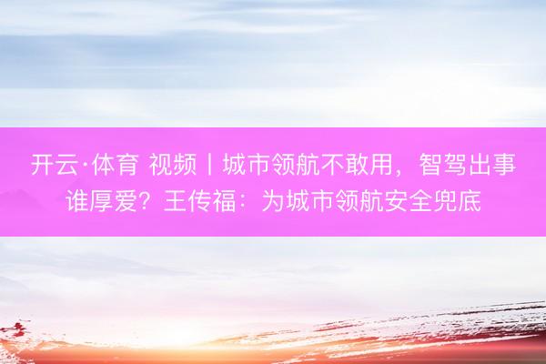 开云·体育 视频丨城市领航不敢用，智驾出事谁厚爱？王传福：为城市领航安全兜底