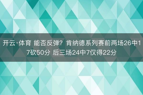 开云·体育 能否反弹？肯纳德系列赛前两场26中17砍50分 后三场24中7仅得22分